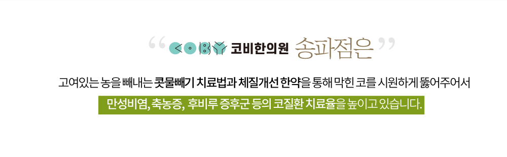 고여있는 농을 빼내는 콧물빼기 치료법과 체질개선 한약을 통해 막힌 코를 시원하게 
        뚫어주어서 만성비염, 축농증,  후비루 증후군 등의 코질환 치료율을 높이고 있습니다.